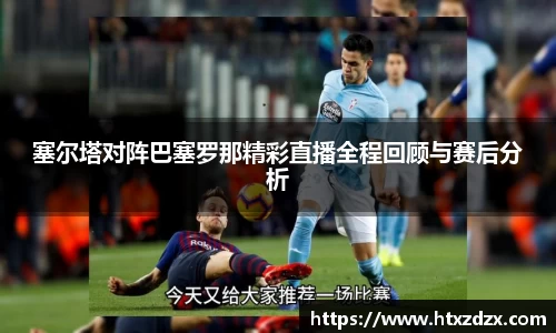 塞尔塔对阵巴塞罗那精彩直播全程回顾与赛后分析