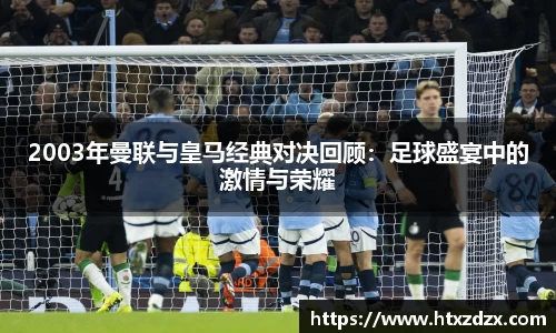2003年曼联与皇马经典对决回顾：足球盛宴中的激情与荣耀